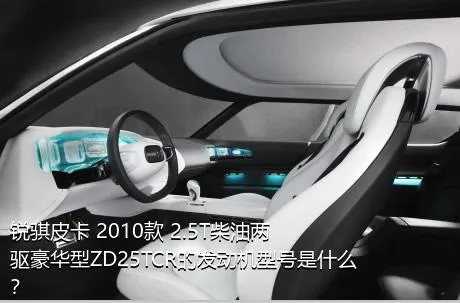 锐骐皮卡 2010款 2.5T柴油两驱豪华型ZD25TCR的发动机型号是什么？