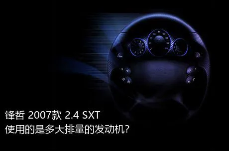 锋哲 2007款 2.4 SXT使用的是多大排量的发动机？