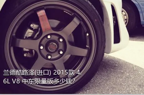 兰德酷路泽(进口) 2015款 4.6L V8 中东限量版多少钱？