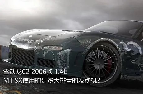 雪铁龙C2 2006款 1.4L MT SX使用的是多大排量的发动机？