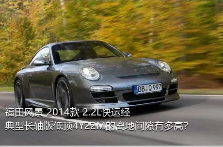 福田风景 2014款 2.2L快运经典型长轴版低顶4Y22M的离地间隙有多高？