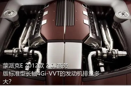 蒙派克E 2012款 2.0L商务版标准型长轴4Gi-VVT的发动机排量多大？