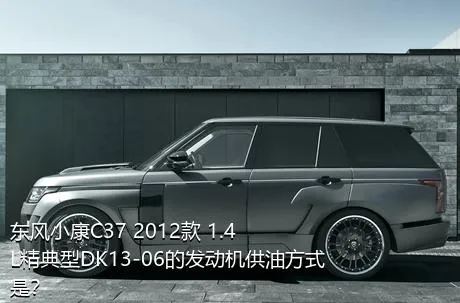 东风小康C37 2012款 1.4L精典型DK13-06的发动机供油方式是？