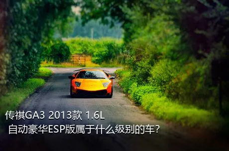 传祺GA3 2013款 1.6L 自动豪华ESP版属于什么级别的车？