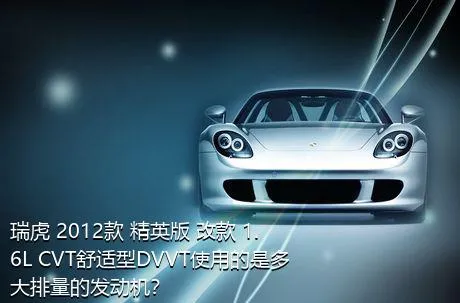 瑞虎 2012款 精英版 改款 1.6L CVT舒适型DVVT使用的是多大排量的发动机？