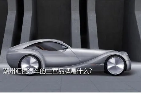潮州汇恒汽车的主营品牌是什么？