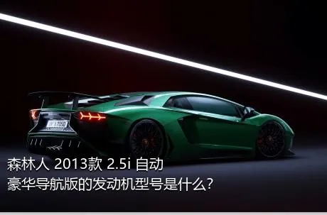 森林人 2013款 2.5i 自动豪华导航版的发动机型号是什么？