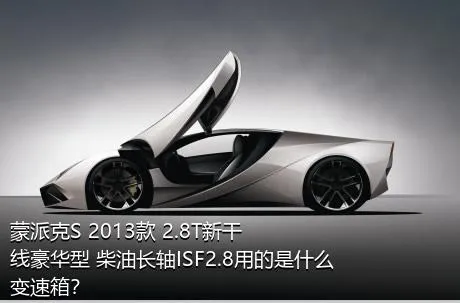 蒙派克S 2013款 2.8T新干线豪华型 柴油长轴ISF2.8用的是什么变速箱？