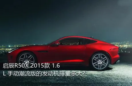 启辰R50X 2015款 1.6L 手动潮流版的发动机排量多大？