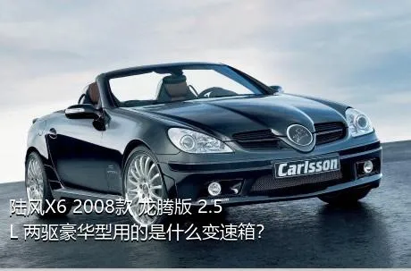 陆风X6 2008款 龙腾版 2.5L 两驱豪华型用的是什么变速箱？