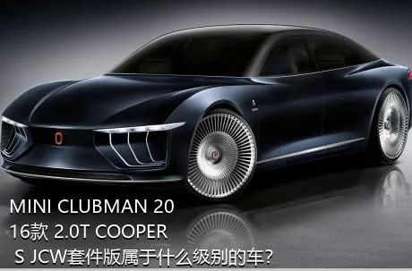 MINI CLUBMAN 2016款 2.0T COOPER S JCW套件版属于什么级别的车？