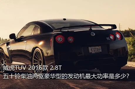 威虎TUV 2016款 2.8T五十铃柴油两驱豪华型的发动机最大功率是多少？