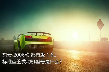 旗云 2006款 都市版 1.6L 标准型的发动机型号是什么？