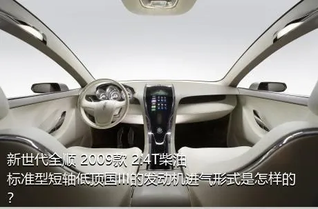 新世代全顺 2009款 2.4T柴油标准型短轴低顶国III的发动机进气形式是怎样的？