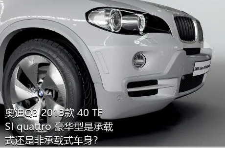 奥迪Q3 2013款 40 TFSI quattro 豪华型是承载式还是非承载式车身？