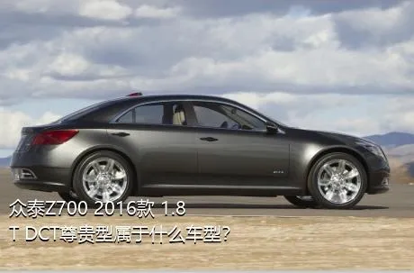 众泰Z700 2016款 1.8T DCT尊贵型属于什么车型？