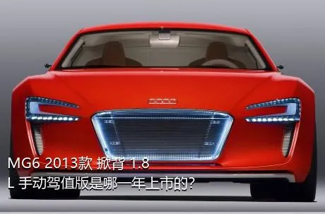 MG6 2013款 掀背 1.8L 手动驾值版是哪一年上市的？