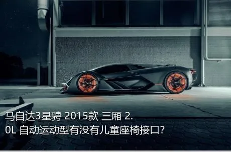 马自达3星骋 2015款 三厢 2.0L 自动运动型有没有儿童座椅接口？