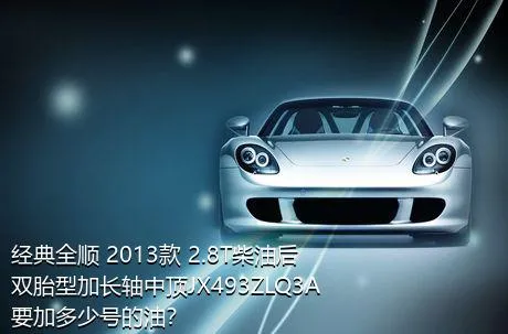 经典全顺 2013款 2.8T柴油后双胎型加长轴中顶JX493ZLQ3A要加多少号的油？