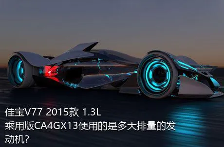 佳宝V77 2015款 1.3L乘用版CA4GX13使用的是多大排量的发动机？