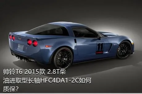 帅铃T6 2015款 2.8T柴油进取型长轴HFC4DA1-2C如何质保？