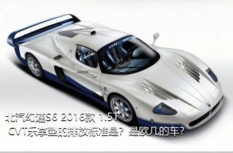 北汽幻速S6 2016款 1.5T CVT乐享型的排放标准是？是欧几的车？