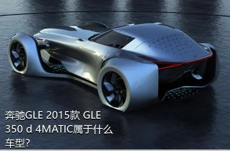 奔驰GLE 2015款 GLE 350 d 4MATIC属于什么车型？