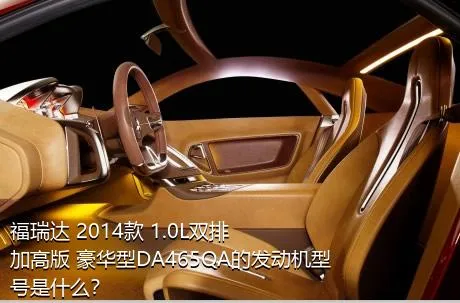 福瑞达 2014款 1.0L双排 加高版 豪华型DA465QA的发动机型号是什么？