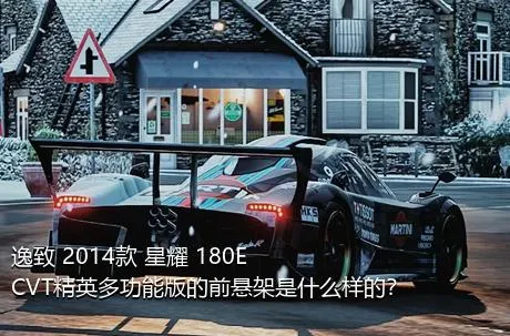 逸致 2014款 星耀 180E CVT精英多功能版的前悬架是什么样的？