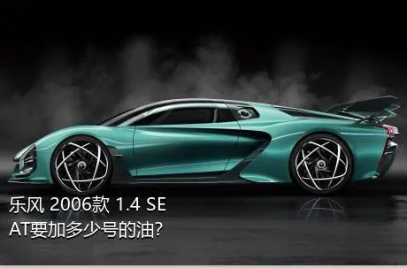 乐风 2006款 1.4 SE AT要加多少号的油？