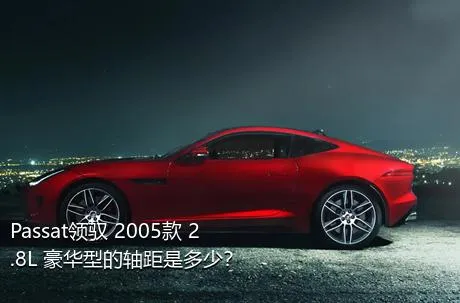 Passat领驭 2005款 2.8L 豪华型的轴距是多少？