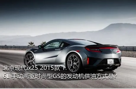 北京现代ix25 2015款 1.6L 手动两驱时尚型GS的发动机供油方式是？