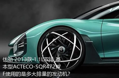 优劲 2013款 1.1L双排 基本型ACTECO-SQR472WF使用的是多大排量的发动机？