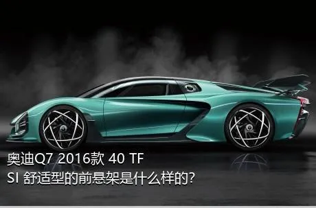 奥迪Q7 2016款 40 TFSI 舒适型的前悬架是什么样的？