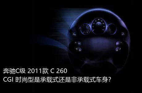 奔驰C级 2011款 C 260 CGI 时尚型是承载式还是非承载式车身？