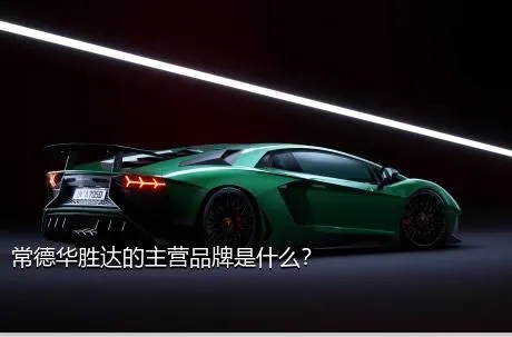 常德华胜达的主营品牌是什么？