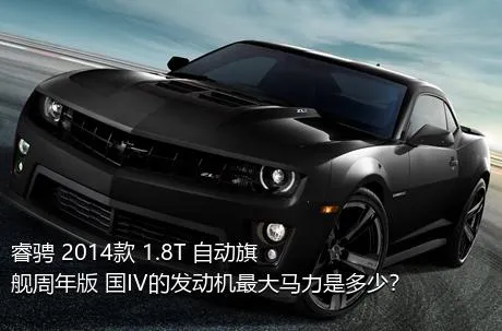 睿骋 2014款 1.8T 自动旗舰周年版 国IV的发动机最大马力是多少？