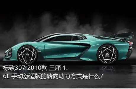 标致307 2010款 三厢 1.6L 手动舒适版的转向助力方式是什么？