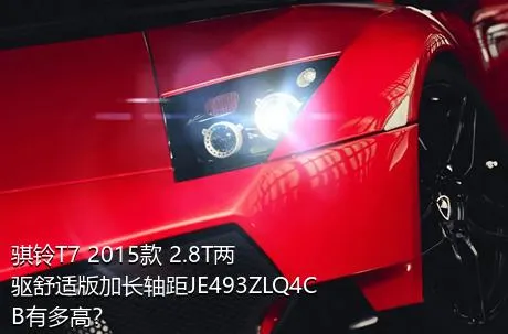 骐铃T7 2015款 2.8T两驱舒适版加长轴距JE493ZLQ4CB有多高？