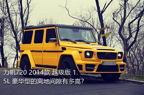 力帆720 2014款 越级版 1.5L 豪华型的离地间隙有多高？