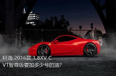 轩逸 2016款 1.8XV CVT智尊版要加多少号的油？