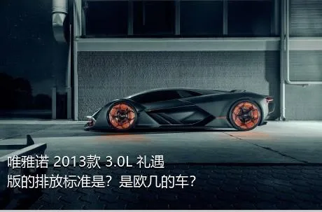 唯雅诺 2013款 3.0L 礼遇版的排放标准是？是欧几的车？