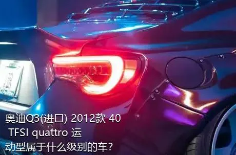 奥迪Q3(进口) 2012款 40 TFSI quattro 运动型属于什么级别的车？