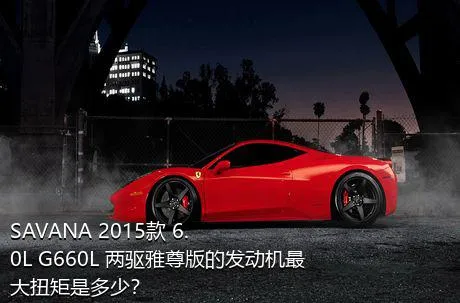 SAVANA 2015款 6.0L G660L 两驱雅尊版的发动机最大扭矩是多少？