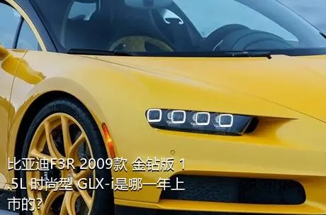 比亚迪F3R 2009款 金钻版 1.5L 时尚型 GLX-i是哪一年上市的？