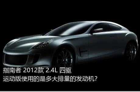 指南者 2012款 2.4L 四驱运动版使用的是多大排量的发动机？