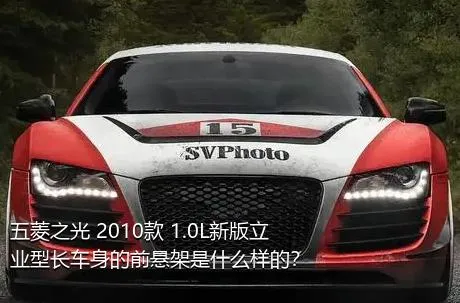 五菱之光 2010款 1.0L新版立业型长车身的前悬架是什么样的？