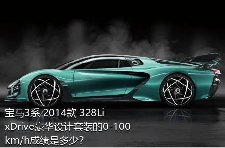 宝马3系 2014款 328Li xDrive豪华设计套装的0-100km/h成绩是多少？