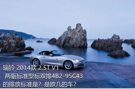 瑞铃 2014款 2.5T V1 两驱标准型标双排4B2-95C43的排放标准是？是欧几的车？
