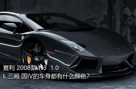 夏利 2008款 N3+ 1.0L 三厢 国IV的车身都有什么颜色？